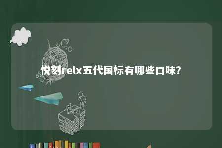 悦刻relx五代国标有哪些口味？ 
